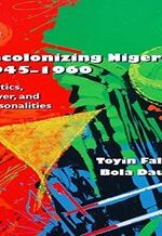 Decolonizing Nigeria, 1945–1960: Politics, Power, and Personalities