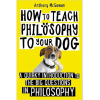 How to Teach Philosophy to Your Dog: A Quirky Introduction to the Big Questions in Philosophy