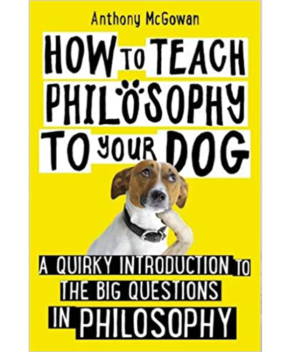 How to Teach Philosophy to Your Dog: A Quirky Introduction to the Big Questions in Philosophy