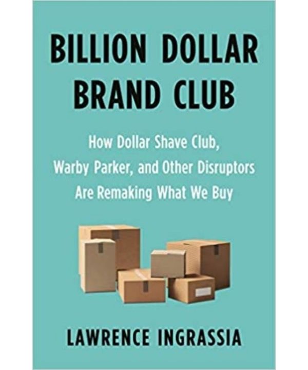 Billion Dollar Brand Club: How Dollar Shave Club, Warby Parker, and Other Disruptors Are Remaking What We Buy
