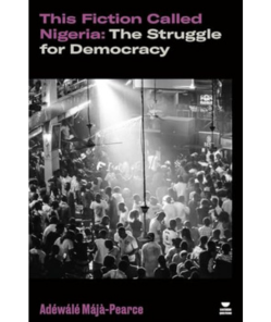 This Fiction Called Nigeria: The Struggle for Democracy Adewale Maja-Pearce