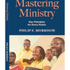 Mastering Ministry: Key Principles for Every Pastor by Dr. Philip E. Morrison