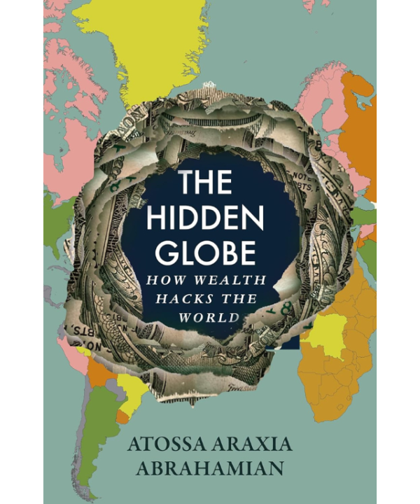 The Hidden Globe: How Wealth Hacks the World by Atossa Araxia Abrahamian