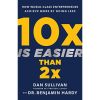 10x Is Easier Than 2x: How World-Class Entrepreneurs Achieve More by Doing Less by Dan Sullivan, Benjamin P. Hardy