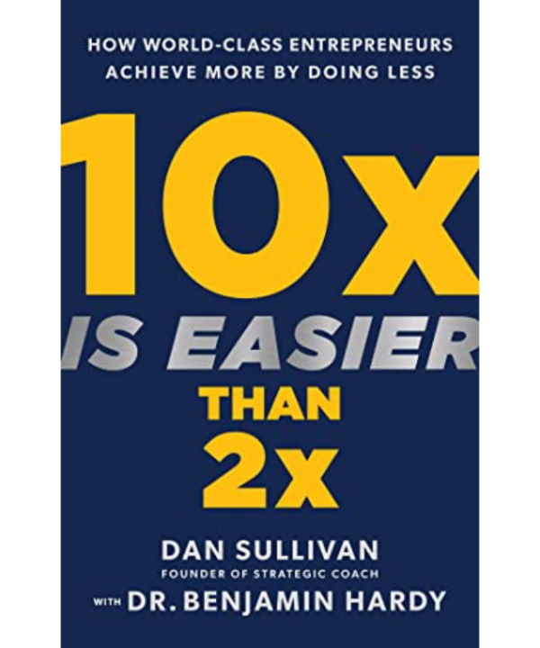 10x Is Easier Than 2x: How World-Class Entrepreneurs Achieve More by Doing Less by Dan Sullivan, Benjamin P. Hardy