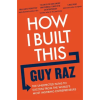 How I Built This: The Unexpected Paths to Success from the World’s Most Inspiring Entrepreneurs by Guy Raz