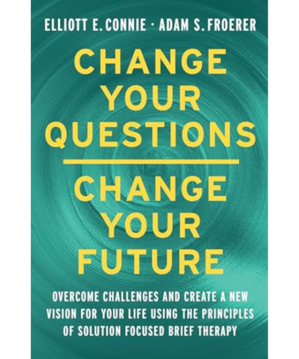 Change Your Questions, Change Your Future: Overcome Challenges and Create a New Vision for Your Life Using the Principles of Solution Focused Brief Therapy by Elliott E. Connie, Adam S. Froerer