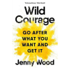 Wild Courage: Go After What You Want and Get It