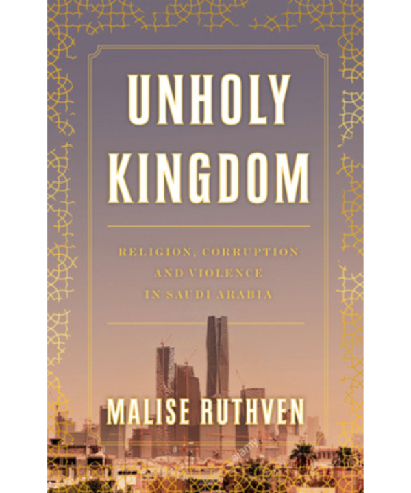 Unholy Kingdom: Religion, Corruption and Violence in Saudi Arabia by Malise Ruthven