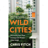 Wild Cities: Discovering New Ways of Living in the Modern Urban Jungle