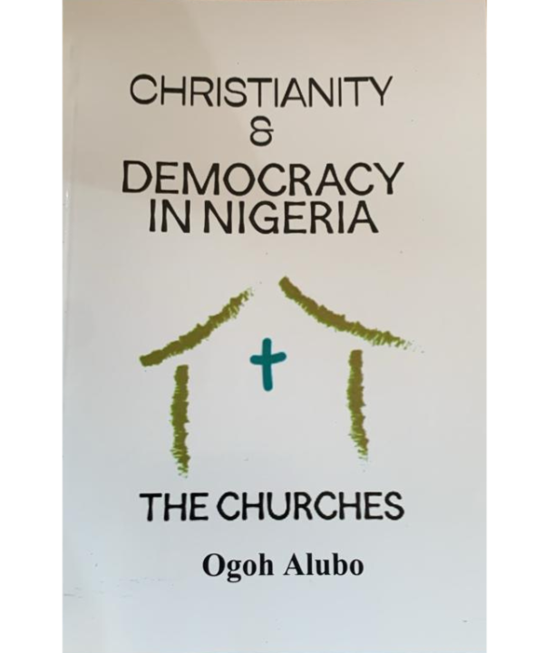 Christianity And Democracy In Nigeria: The Churches by Ogoh Alubo